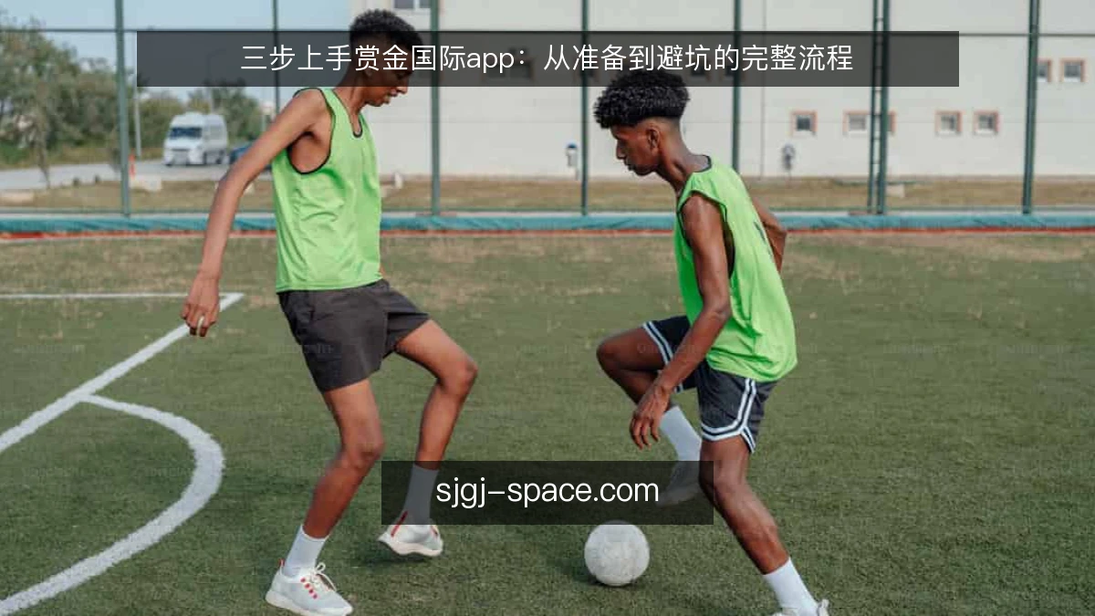 三步上手赏金国际app：从准备到避坑的完整流程