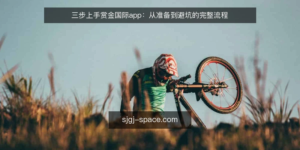 三步上手赏金国际app：从准备到避坑的完整流程 — 准备：确认设备与账号环境 配图