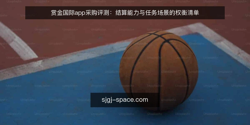 赏金国际app采购评测：结算能力与任务场景的权衡清单 — 采购前必须明确的结算与任务边界 配图