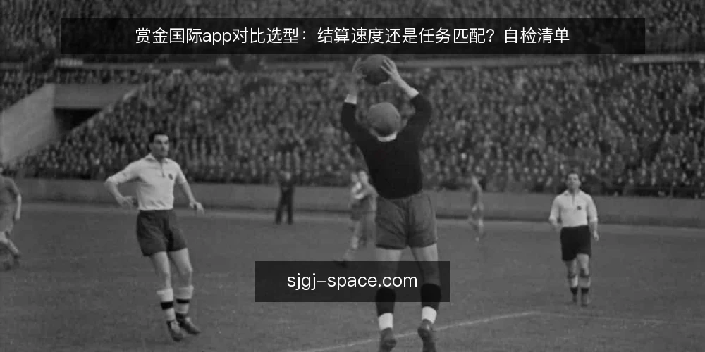 赏金国际app对比选型:结算速度还是任务匹配?自检清单 — 为什么现在要做一次选型审计 配图